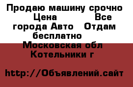 Продаю машину срочно!!! › Цена ­ 5 000 - Все города Авто » Отдам бесплатно   . Московская обл.,Котельники г.